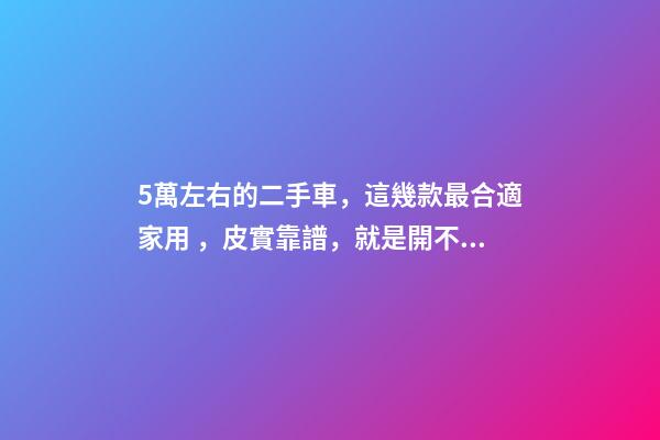 5萬左右的二手車，這幾款最合適家用，皮實靠譜，就是開不壞！